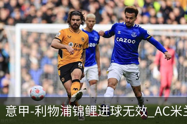 意甲-利物浦锦鲤进球无效 AC米兰客场平升班马